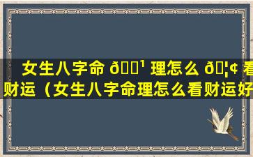 女生八字命 🌹 理怎么 🦢 看财运（女生八字命理怎么看财运好不好）